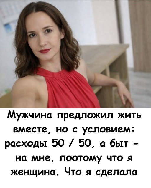 Мужчина предложил жить вместе, но с условием: расходы 50/50, а быт - на мне, потому что я женщина. Что я сделала... Мужчина предложил жить вместе, но с условием: расходы 50/50, а быт - на мне, потому что я женщина. Что я сделала...